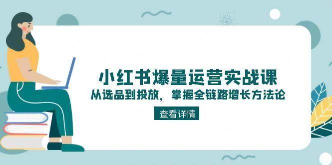 小红书爆量运营实战课：从选品到投放，掌握全链路增长方法论-凌秋网创