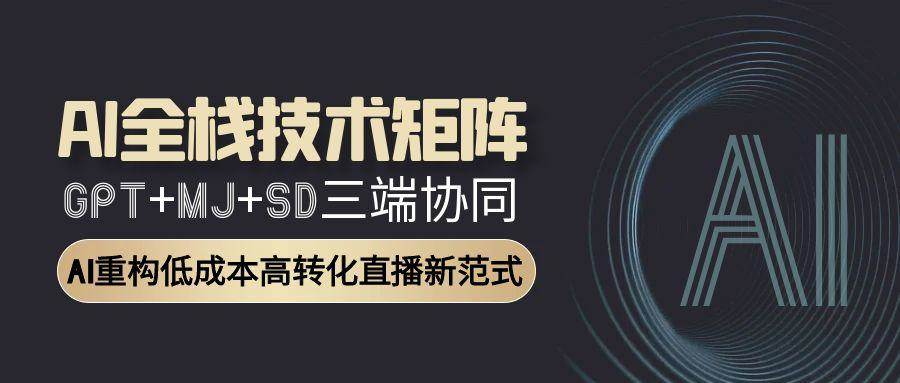AI全栈技术矩阵：GPT+MJ+SD三端协同，AI重构低成本高转化直播新范式-凌秋网创
