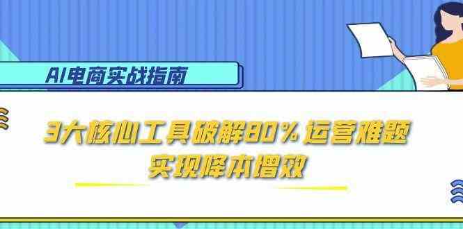 AI电商实战指南：3大核心工具破解80%运营难题，实现降本增效-凌秋网创