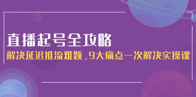 （15043期）直播起号全攻略：解决延迟推流难题，9大痛点一次解决实操课-凌秋网创