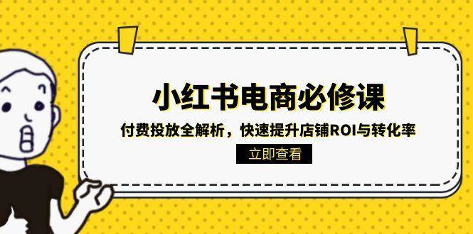 （15040期）小红书电商必修课：付费投放全解析，快速提升店铺ROI与转化率-凌秋网创