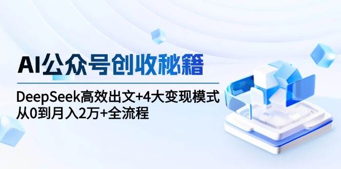 （15047期）AI公众号创收秘籍：DeepSeek高效出文+4大变现模式，从0到月入2万+全流程-凌秋网创