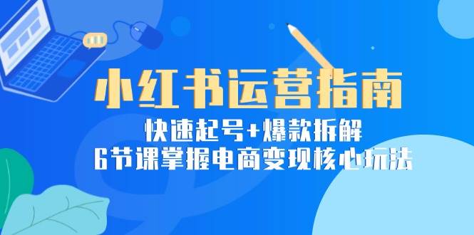 （15054期）小红书运营指南：快速起号+爆款拆解，6节课掌握电商变现核心玩法-凌秋网创