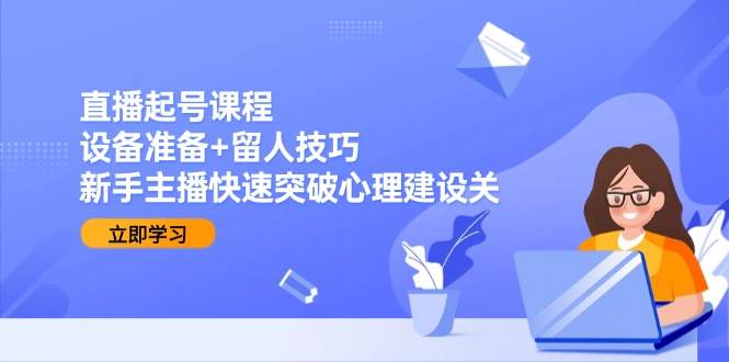 直播起号课程：设备准备+留人技巧，新手主播快速突破心理建设关-凌秋网创