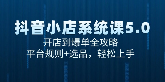 （15080期）抖音小店系统课5.0，开店到爆单全攻略，平台规则+选品，轻松上手-凌秋网创