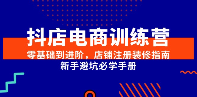 （15079期）抖店电商训练营，零基础到进阶，店铺注册装修指南，新手避坑必学手册-凌秋网创