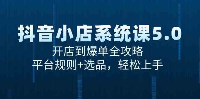 抖音小店系统课5.0，开店到爆单全攻略，平台规则+选品，轻松上手-凌秋网创