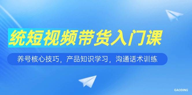 （15091期）短视频带货入门课，养号核心技巧，产品知识学习，沟通话术训练-凌秋网创