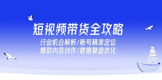 （15089期）短视频带货全攻略，行业机会解析/账号精准定位/爆款内容创作/数据复盘优化-凌秋网创