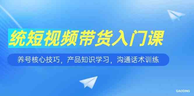 短视频带货入门课，养号核心技巧，产品知识学习，沟通话术训练-凌秋网创