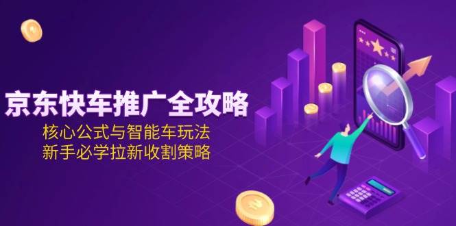 （15099期）京东快车推广全攻略，核心公式与智能车玩法，新手必学拉新收割策略-凌秋网创