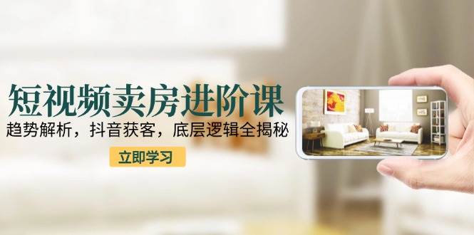 短视频卖房进阶课：趋势解析，抖音获客，底层逻辑全揭秘-凌秋网创