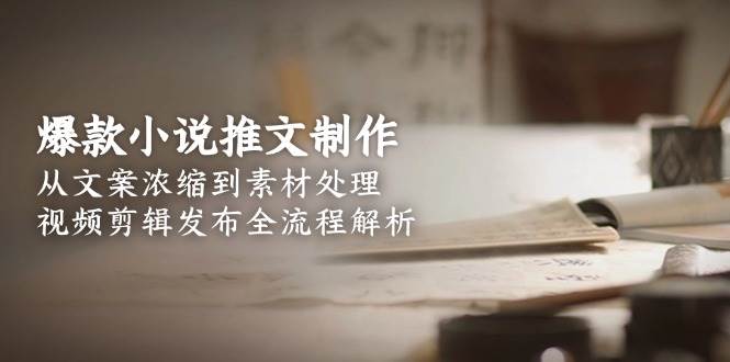 爆款小说推文制作，从文案浓缩到素材处理，视频剪辑发布全流程解析-凌秋网创