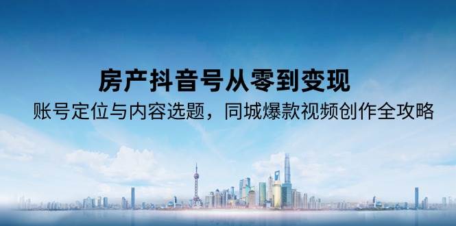 （15104期）房产抖音号从零到变现，账号定位与内容选题，同城爆款视频创作全攻略-凌秋网创