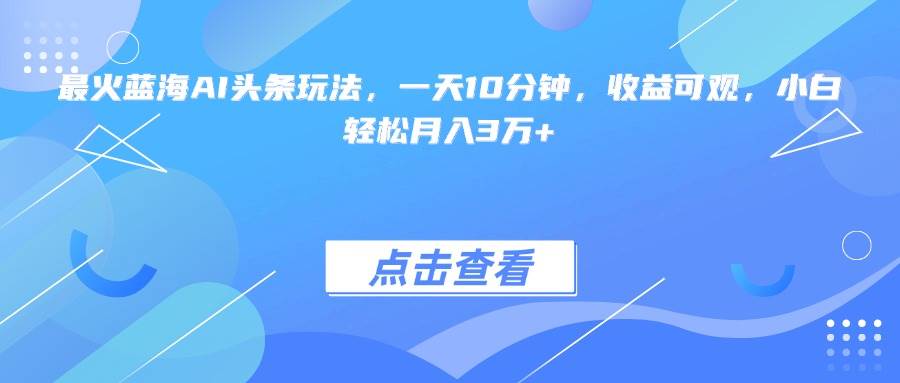 （15113期）最火蓝海AI头条玩法，一天10分钟，收益可观，小白轻松月入3万+-凌秋网创