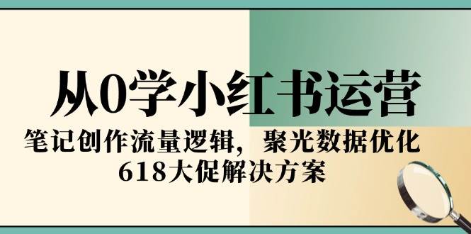 从0学小红书运营，笔记创作流量逻辑，聚光数据优化，618大促解决方案-凌秋网创