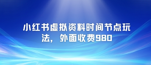 小红书虚拟资料时间节点玩法，外面收费980【附带项目教程】-凌秋网创