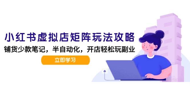 （15120期）小红书虚拟店矩阵玩法-更新，AI批量制作笔记，半自动化运营日发20笔记攻略-凌秋网创