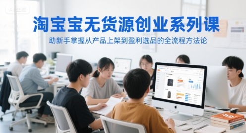 淘宝无货源创业系列课，助新手掌握从产品上架到盈利选品的全流程方法论-凌秋网创
