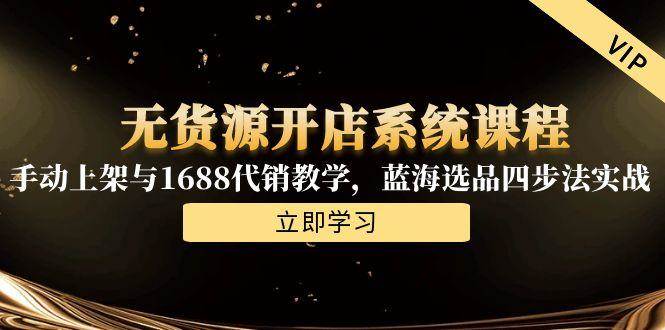 （15129期）无货源开店系统课程，手动上架与1688代销教学，蓝海选品四步法实战-凌秋网创