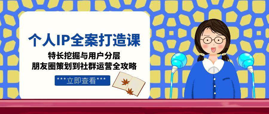 （15126期）个人IP全案打造课，特长挖掘与用户分层，朋友圈策划到社群运营全攻略-凌秋网创