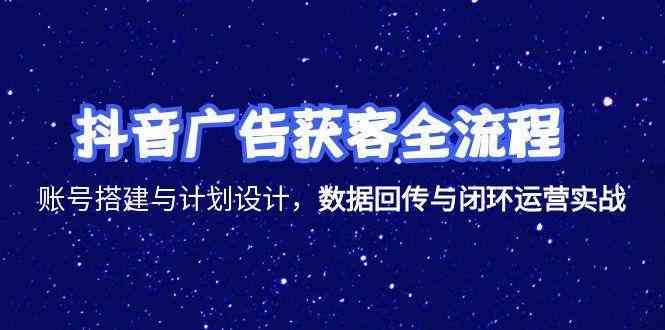 抖音广告获客全流程，账号搭建与计划设计，数据回传与闭环运营实战-凌秋网创