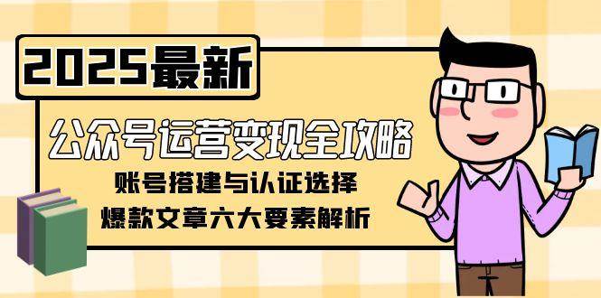 （15142期）公众号运营变现全攻略，账号搭建与认证选择，爆款文章六大要素解析-凌秋网创