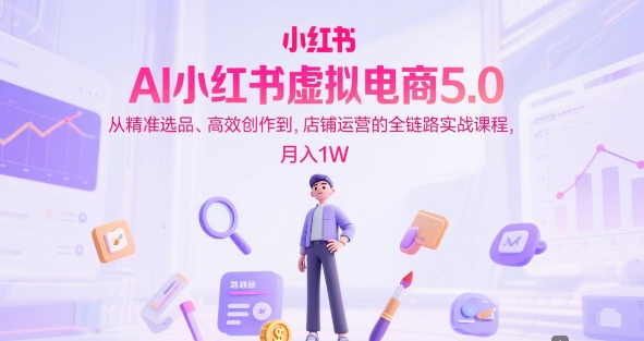 AI小红书虚拟电商5.0，从精准选品、高效创作到，店铺运营的全链路实战课程，月入1W-凌秋网创
