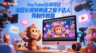YouTube出海项目，油管长视频赛道之猴子达人秀制作教程-凌秋网创