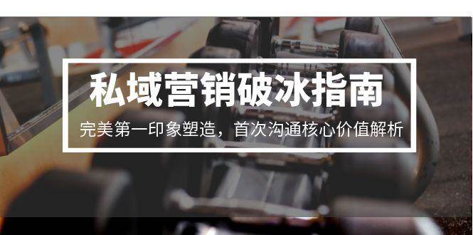 私域营销破冰指南，完美第一印象塑造，首次沟通核心价值解析-凌秋网创