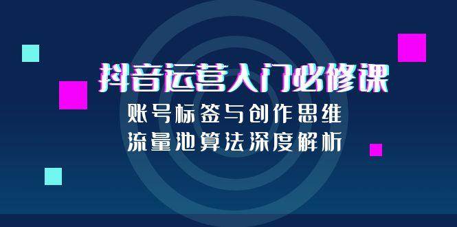 抖音运营入门必修课，账号标签与创作思维，流量池算法深度解析-凌秋网创