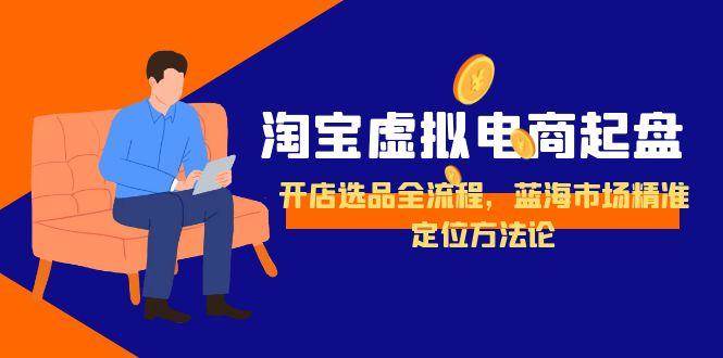 （15159期）淘宝虚拟电商起盘，开店选品全流程，蓝海市场精准定位方法论-凌秋网创