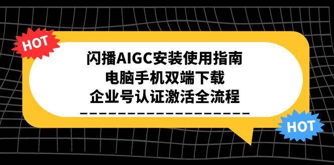 （15155期）闪播AIGC安装使用指南，电脑手机双端下载，企业号认证激活全流程-凌秋网创