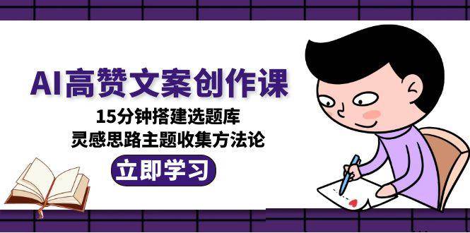 AI高赞文案创作课，15分钟搭建选题库，灵感思路主题收集方法论-凌秋网创