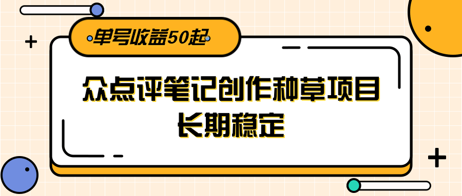 大众点评笔记创作种草项目，长期稳定， 单号收益50起-凌秋网创