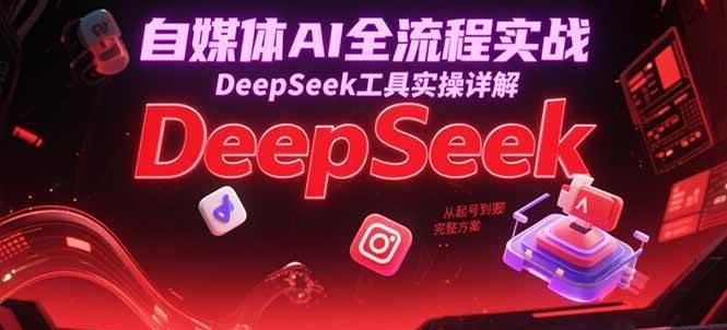 自媒体AI全流程实战，DeepSeek工具实操详解，从起号到变现完整方案-凌秋网创