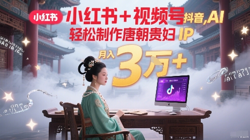 小红书+视频号+抖音，AI轻松制作唐朝贵妇IP，每天30分钟，轻松产出N条，月入3W+-凌秋网创