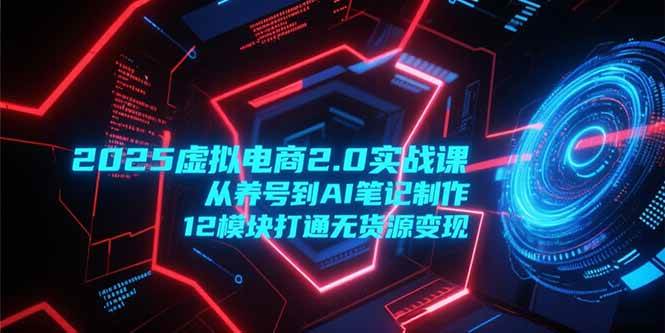 （15206期）2025虚拟电商2.0实战课，从养号到AI笔记制作，12模块打通无货源变现-凌秋网创