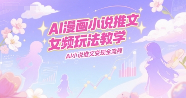 AI漫画小说推文女频玩法教学，AI小说推文变现全流程-凌秋网创