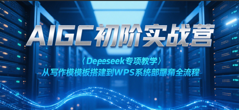 AIGC初阶实战营：Deepseek专项教学，从写作模板搭建到WPS系统部署全流程-凌秋网创