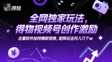 全网独家玩法，得物视频号创作激励 去重软件加持爆款视频，矩阵玩法月入几个w【揭秘】-凌秋网创