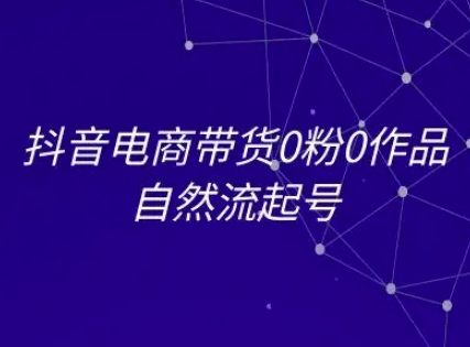 抖音电商带货0粉0作品自然流起号，抖音电商教程-凌秋网创