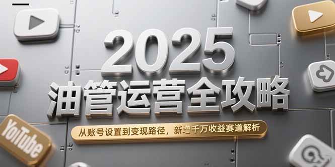 （15232期）2025油管运营全攻略，从账号设置到变现路径，新增千万收益赛道解析-凌秋网创