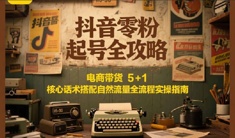 抖音零粉起号全攻略：电商带货 5+1 核心话术搭配自然流量全流程实操指南-凌秋网创