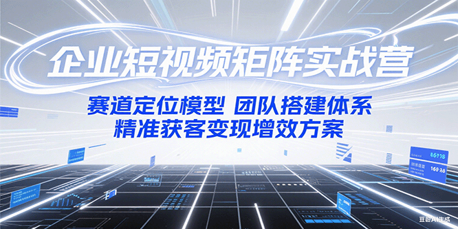 企业短视频矩阵实战营：赛道定位模型+团队搭建体系+精准获客变现增效方案-凌秋网创