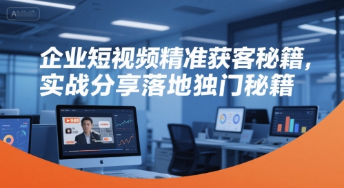 企业短视频精准获客秘籍，实战分享落地独门秘籍-凌秋网创
