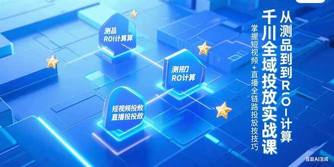 （15256期）千川全域投放实战课，从测品到ROI计算，掌握短视频+直播全链路投放技巧-凌秋网创