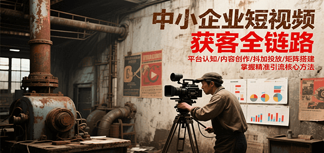 中小企业短视频获客全链路，平台认知/内容创作/抖加投放/矩阵搭建，精准引流核心方法-凌秋网创