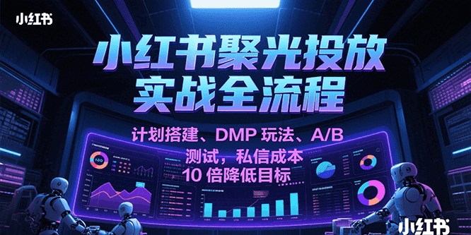 小红书聚光投放实战全流程，计划搭建、DMP玩法、A/B测试，私信成本10倍降低目标-凌秋网创