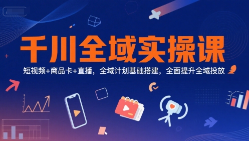 千川全域实操课，短视频+商品卡+直播，全域计划基础搭建，全面提升全域投放-凌秋网创